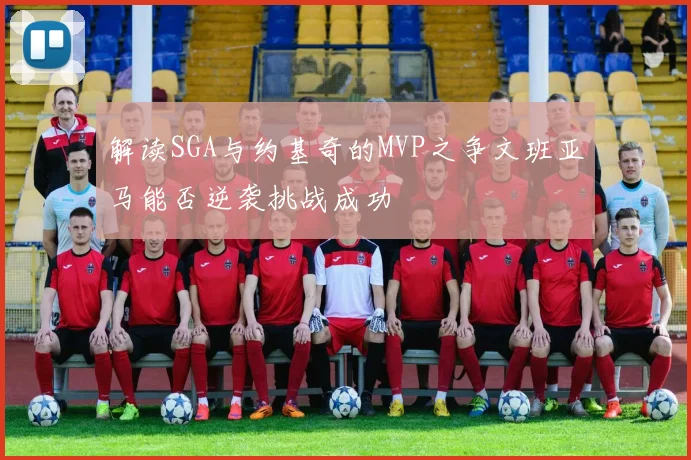 解读SGA与约基奇的MVP之争文班亚马能否逆袭挑战成功