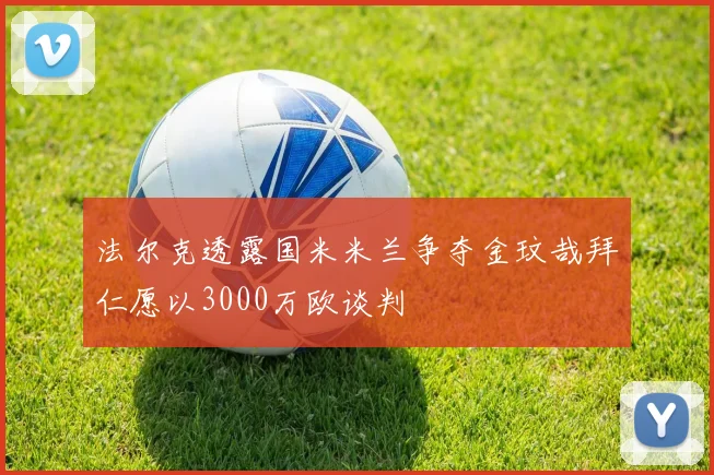 法尔克透露国米米兰争夺金玟哉拜仁愿以3000万欧谈判