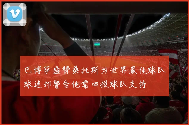 巴博萨盛赞桑托斯为世界最佳球队球迷却警告他需回报球队支持