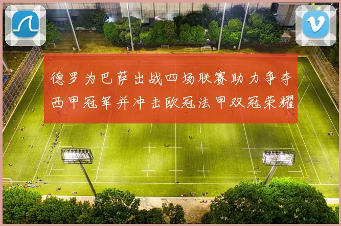 德罗为巴萨出战四场联赛助力争夺西甲冠军并冲击欧冠法甲双冠荣耀