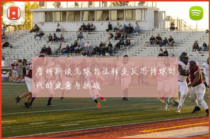 詹姆斯谈无球打法转变反思持球时代的疲惫与挑战