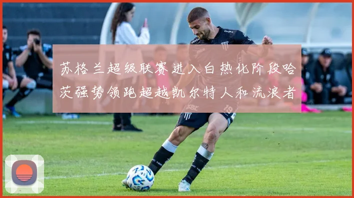 苏格兰超级联赛进入白热化阶段哈茨强势领跑超越凯尔特人和流浪者