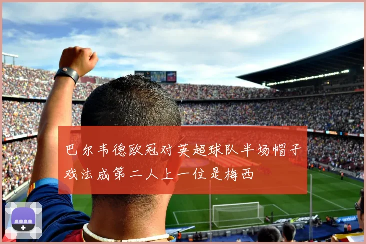 巴尔韦德欧冠对英超球队半场帽子戏法成第二人上一位是梅西