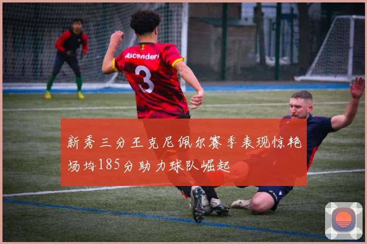 新秀三分王克尼佩尔赛季表现惊艳场均185分助力球队崛起