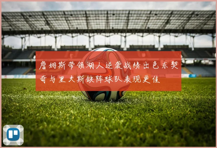 詹姆斯带领湖人逆袭战绩出色东契奇与里夫斯缺阵球队表现更佳
