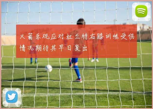 火箭乐观应对杜兰特右膝训练受伤情况期待其早日复出