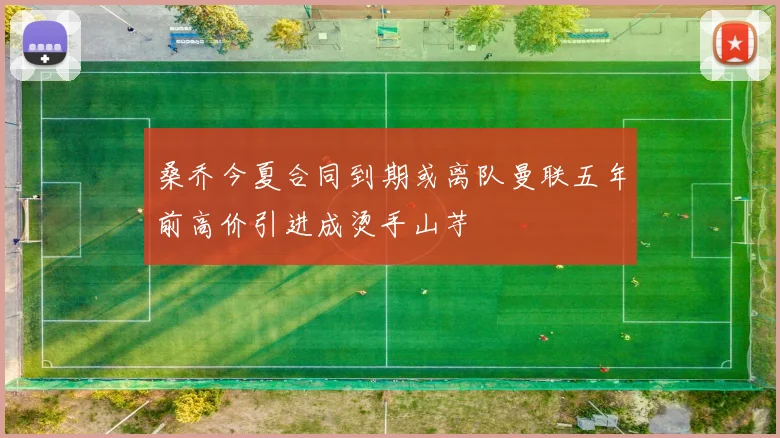 桑乔今夏合同到期或离队曼联五年前高价引进成烫手山芋