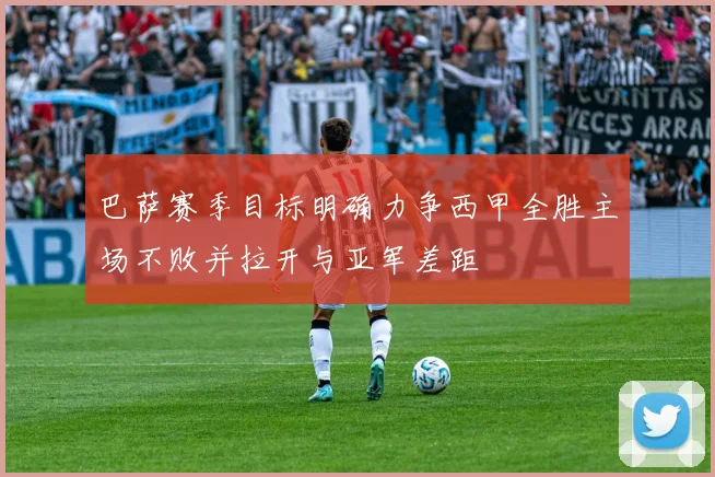巴萨赛季目标明确力争西甲全胜主场不败并拉开与亚军差距