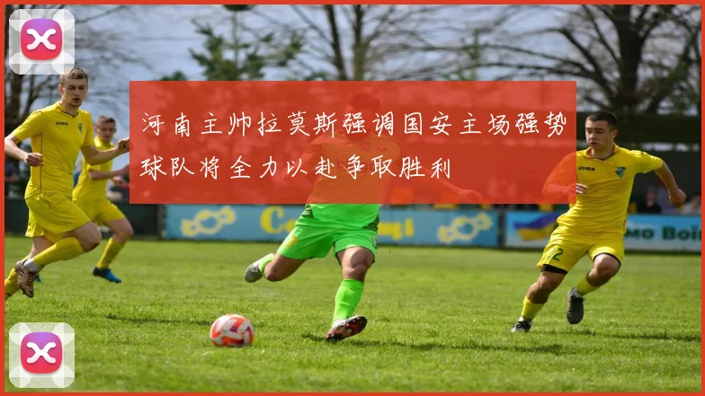 河南主帅拉莫斯强调国安主场强势球队将全力以赴争取胜利