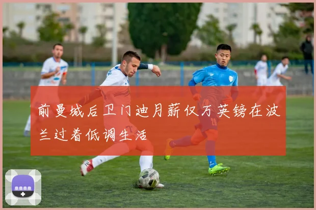 前曼城后卫门迪月薪仅万英镑在波兰过着低调生活