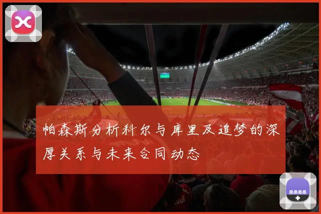 帕森斯分析科尔与库里及追梦的深厚关系与未来合同动态