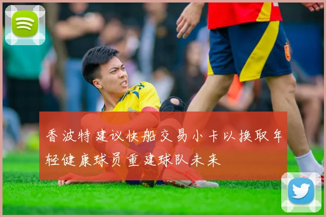 香波特建议快船交易小卡以换取年轻健康球员重建球队未来