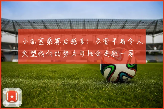 小孔塞桑赛后感言：尽管平局令人失望我们的努力与机会更胜一筹