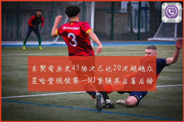 东契奇历史45场次已达20次超越众星哈登现役第一MJ紧随其后落后榜首100场