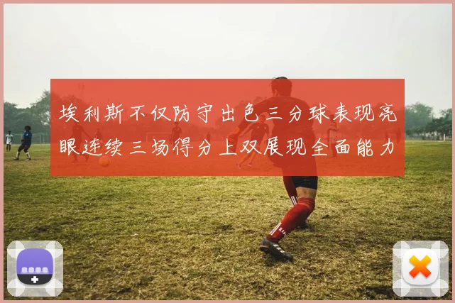 埃利斯不仅防守出色三分球表现亮眼连续三场得分上双展现全面能力