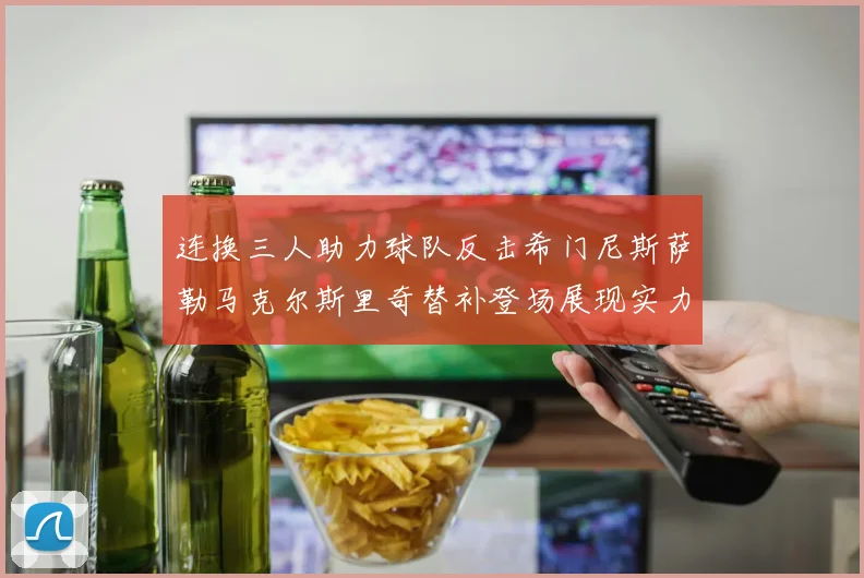 连换三人助力球队反击希门尼斯萨勒马克尔斯里奇替补登场展现实力
