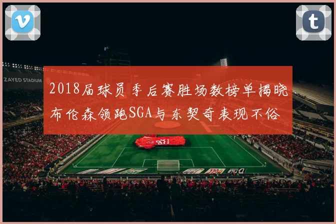 2018届球员季后赛胜场数榜单揭晓布伦森领跑SGA与东契奇表现不俗