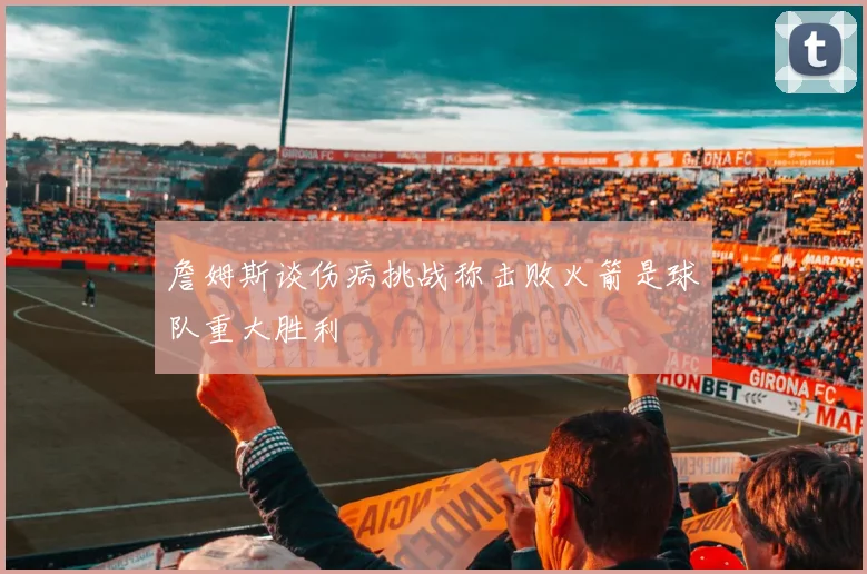 詹姆斯谈伤病挑战称击败火箭是球队重大胜利