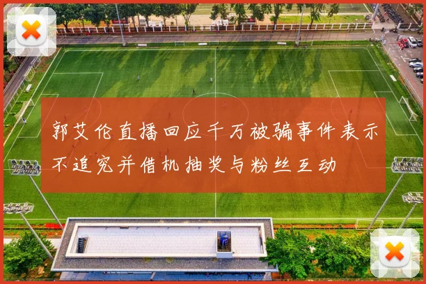 郭艾伦直播回应千万被骗事件表示不追究并借机抽奖与粉丝互动