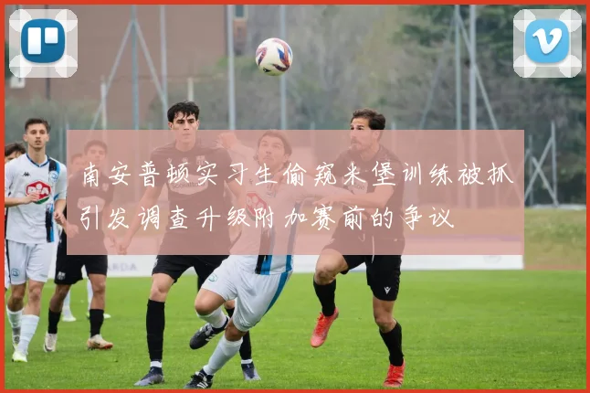 南安普顿实习生偷窥米堡训练被抓引发调查升级附加赛前的争议