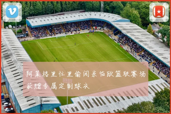 阿莱格里忙里偷闲亲临欧篮联赛场获赠专属定制球衣
