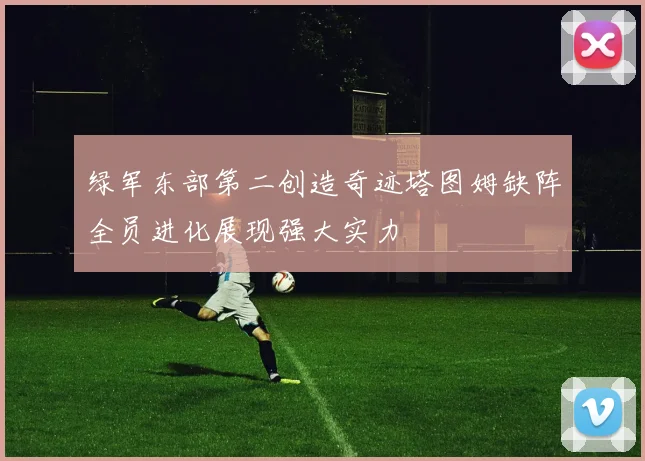 绿军东部第二创造奇迹塔图姆缺阵全员进化展现强大实力