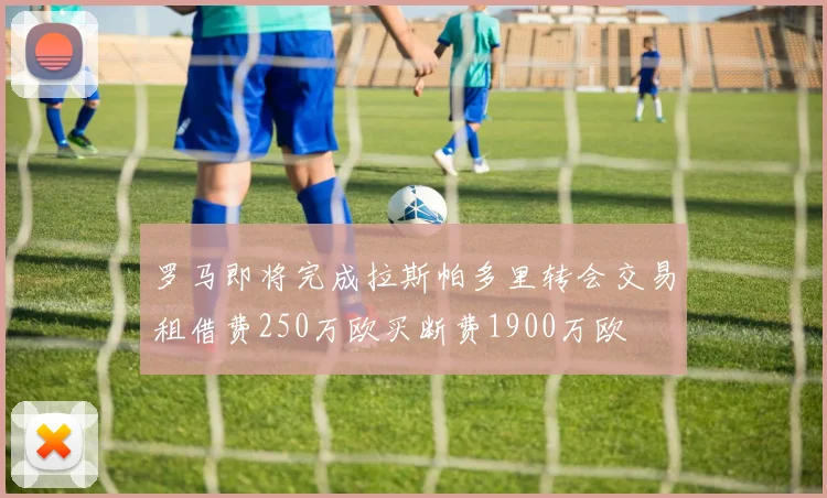 罗马即将完成拉斯帕多里转会交易租借费250万欧买断费1900万欧