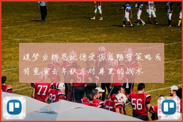 追梦分析恩比德受伤后防守策略或将重演去年狄龙对库里的战术