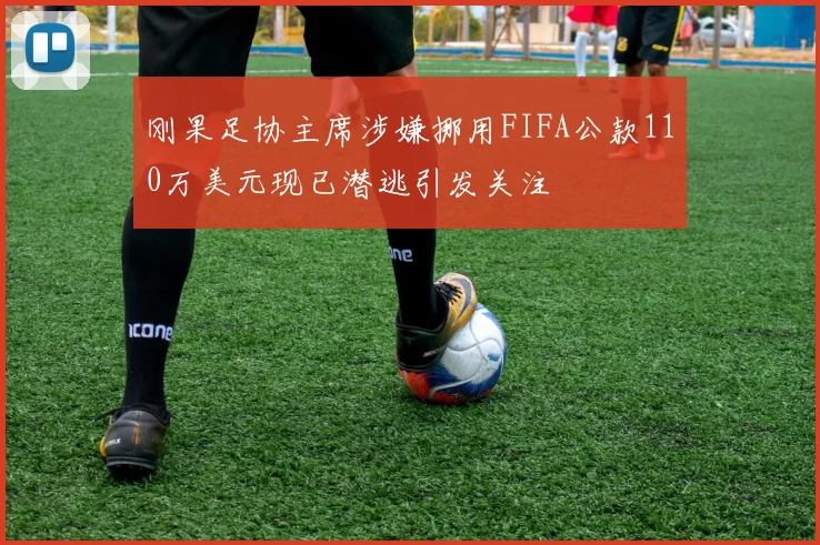 刚果足协主席涉嫌挪用FIFA公款110万美元现已潜逃引发关注