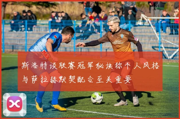 斯洛特谈联赛冠军秘诀称个人风格与萨拉赫默契配合至关重要