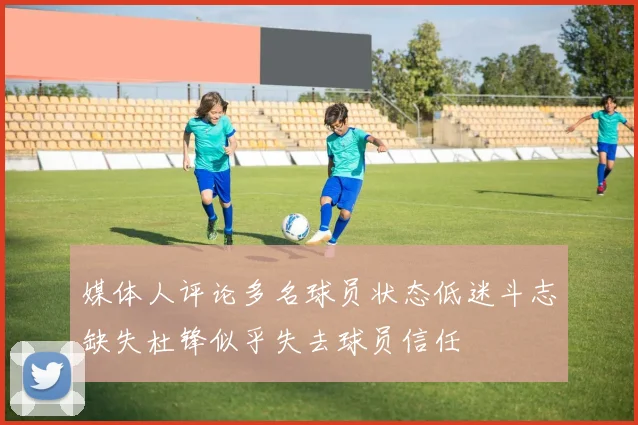 媒体人评论多名球员状态低迷斗志缺失杜锋似乎失去球员信任