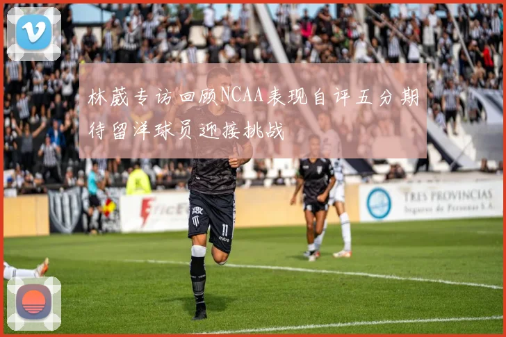 林葳专访回顾NCAA表现自评五分期待留洋球员迎接挑战