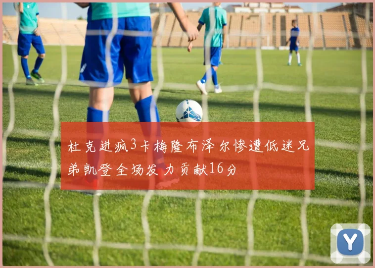 杜克进疯3卡梅隆布泽尔惨遭低迷兄弟凯登全场发力贡献16分