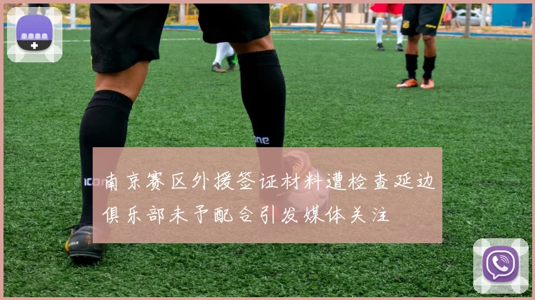 南京赛区外援签证材料遭检查延边俱乐部未予配合引发媒体关注