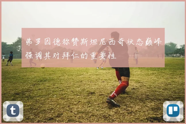 弗罗因德称赞斯坦尼西奇状态巅峰强调其对拜仁的重要性